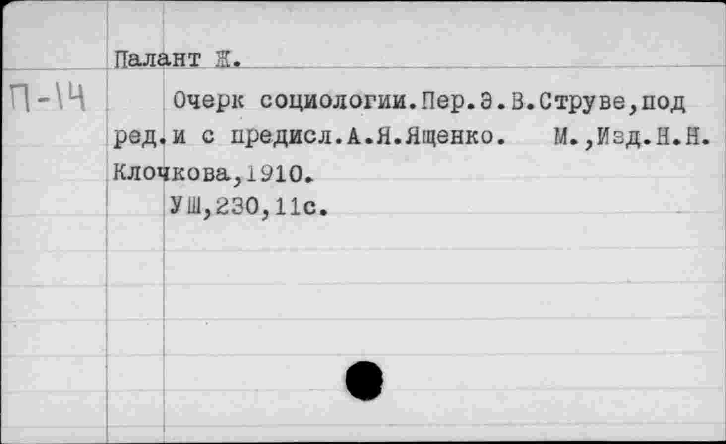 ﻿Палант Ж.__
Очерк социологии.Пер.Э.В.Струве,под ред.и с предисл.А.Я.Ященко. М.,Изд.Н.Н. Клочкова,1910.
УШ,230,11с.